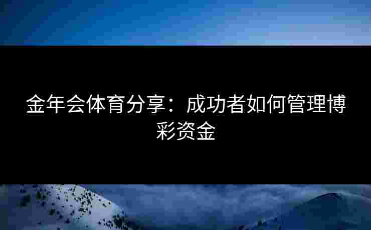 金年会体育分享:成功者如何管理博彩资金 金年会体育分享:成功者如何管理博彩资金