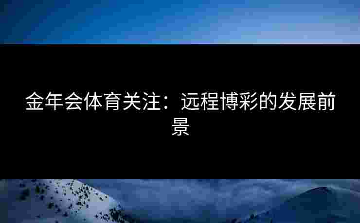 金年会体育关注:远程博彩的发展前景 金年会体育关注:远程博彩的发展前景