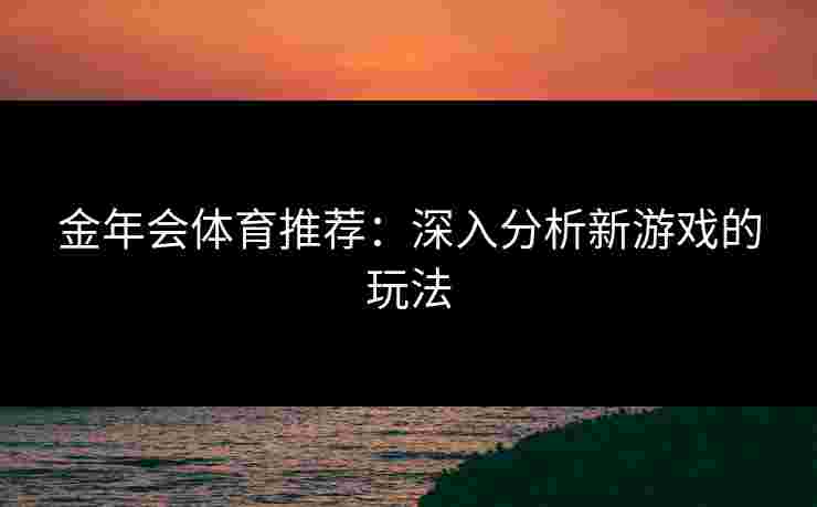 金年会体育推荐:深入分析新游戏的玩法 金年会体育推荐:深入分析新游戏的玩法