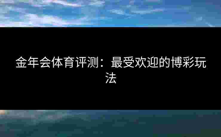 金年会体育评测：最受欢迎的博彩玩法