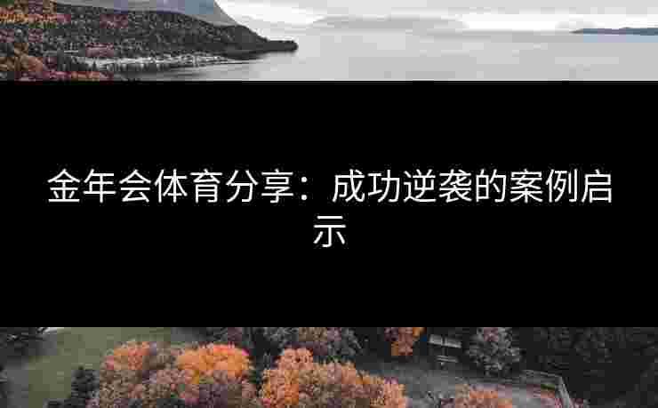 金年会体育分享:成功逆袭的案例启示 金年会体育分享:成功逆袭的案例启示