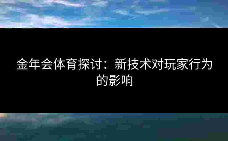 金年会体育探讨：新技术对玩家行为的影响