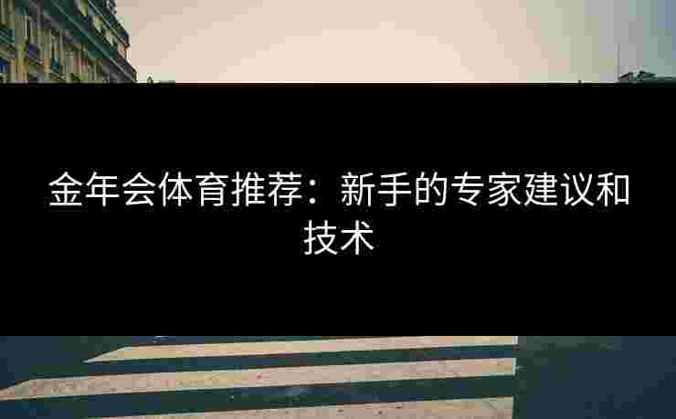 金年会体育推荐：新手的专家建议和技术