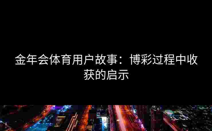 金年会体育用户故事:博彩过程中收获的启示 金年会体育用户故事:博彩过程中收获的启示