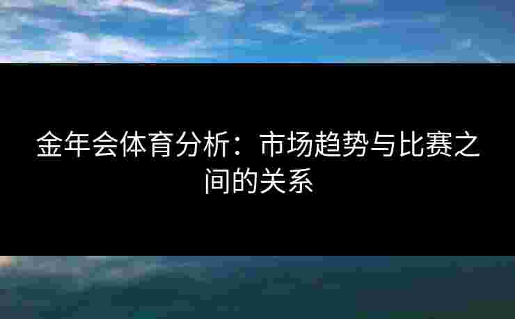 金年会体育分析:市场趋势与比赛之间的关系 金年会体育分析:市场趋势与比赛之间的关系