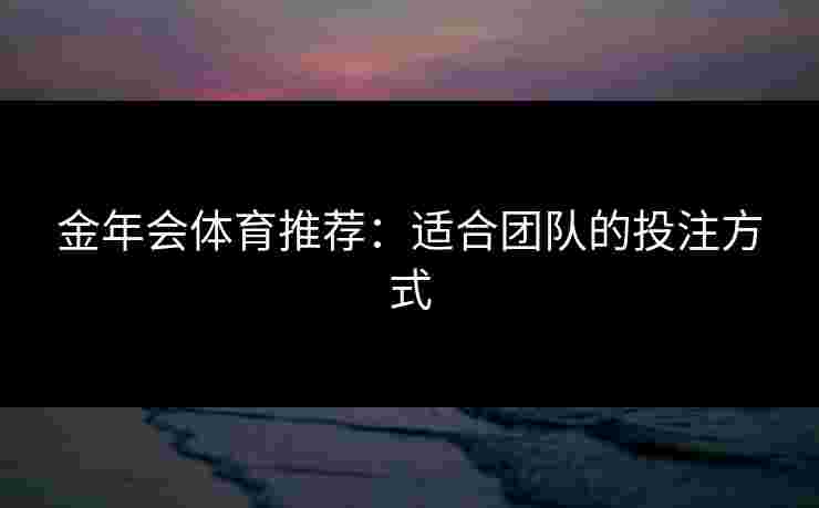 金年会体育推荐：适合团队的投注方式