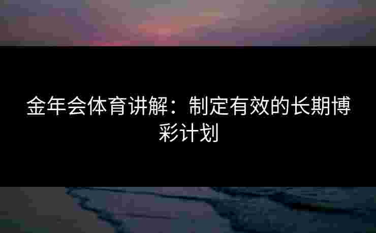金年会体育讲解：制定有效的长期博彩计划