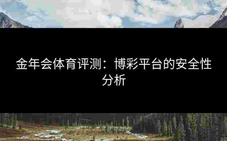 金年会体育评测:博彩平台的安全性分析 金年会体育评测:博彩平台的安全性分析