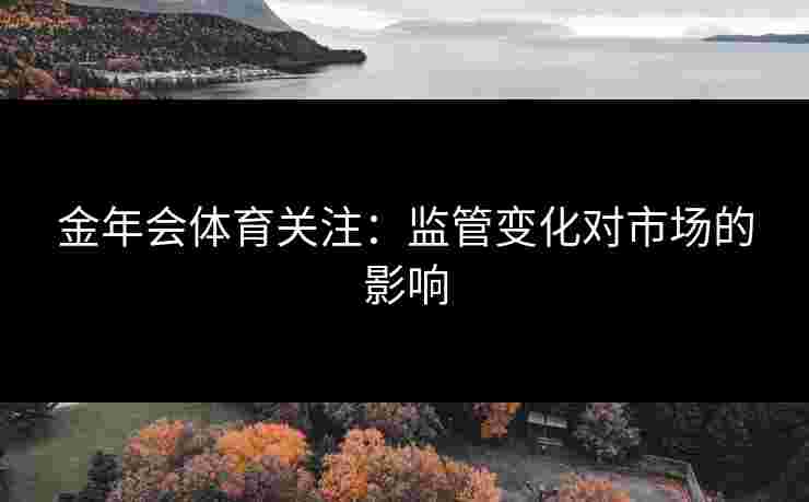 金年会体育关注：监管变化对市场的影响