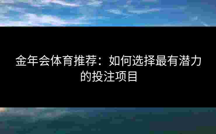 金年会体育推荐：如何选择最有潜力的投注项目