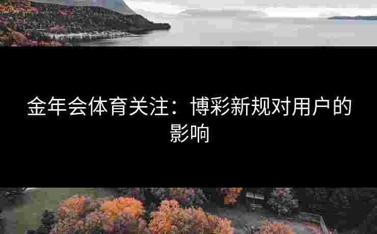 金年会体育关注:博彩新规对用户的影响 金年会体育关注:博彩新规对用户的影响