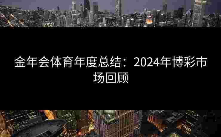 金年会体育年度总结:2024年博彩市场回顾 金年会体育年度总结:2024年博彩市场回顾