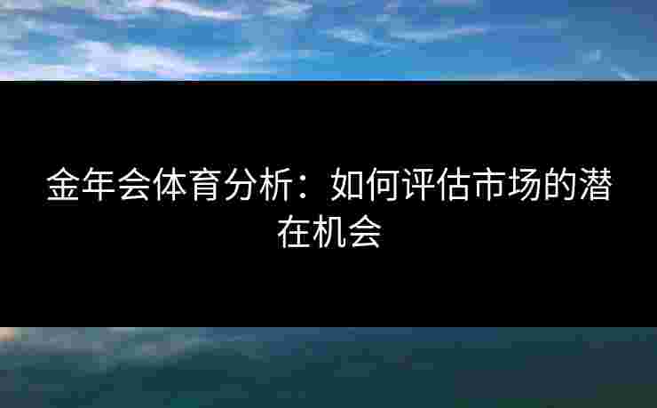 金年会体育分析:如何评估市场的潜在机会 金年会体育分析:如何评估市场的潜在机会