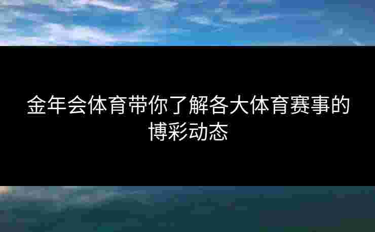 金年会体育带你了解各大体育赛事的博彩动态 金年会体育带你了解各大体育赛事的博彩动态