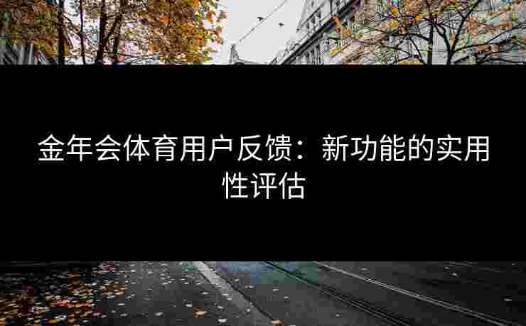 金年会体育用户反馈：新功能的实用性评估