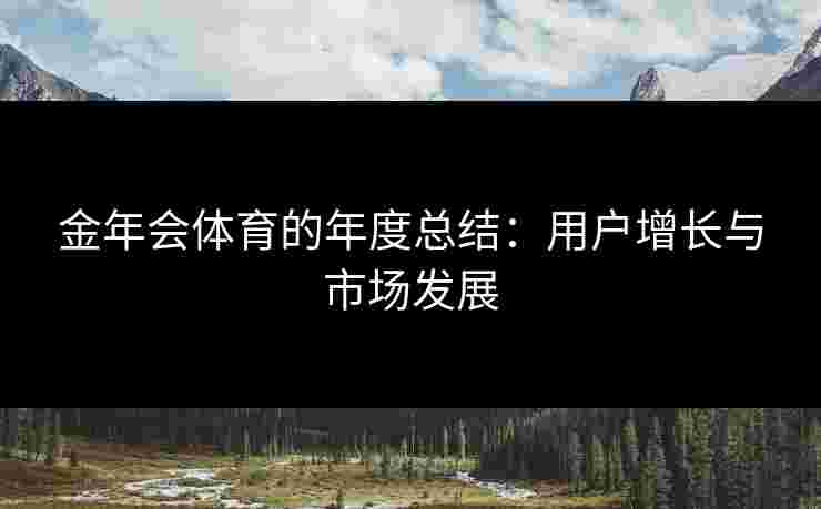 金年会体育的年度总结：用户增长与市场发展