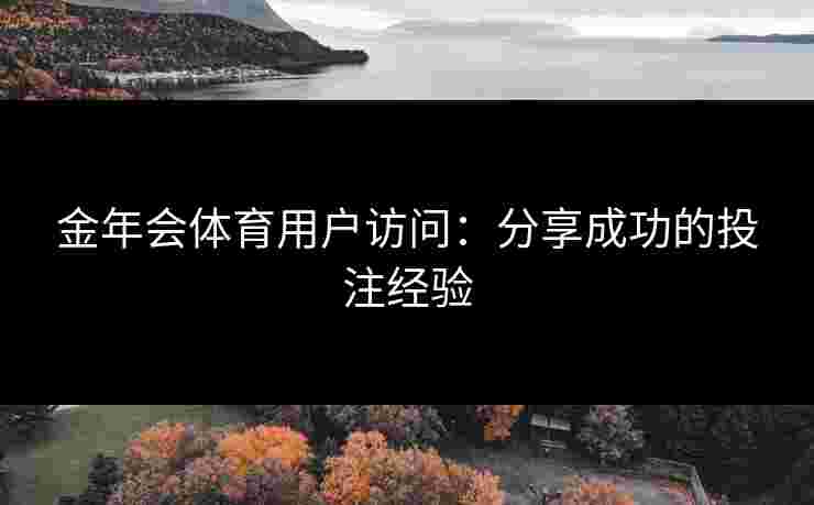 金年会体育用户访问:分享成功的投注经验 金年会体育用户访问:分享成功的投注经验