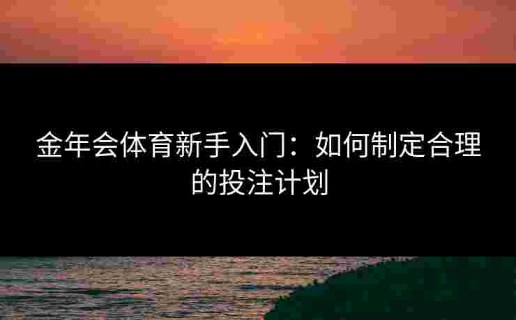 金年会体育新手入门:如何制定合理的投注计划 金年会体育新手入门:如何制定合理的投注计划