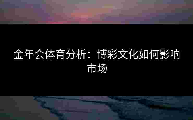 金年会体育分析：博彩文化如何影响市场