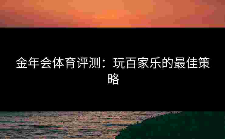 金年会体育评测:玩百家乐的最佳策略 金年会体育评测:玩百家乐的最佳策略