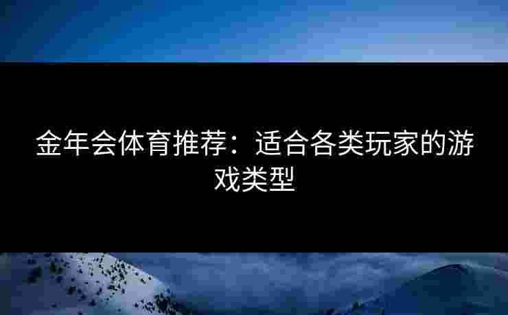 金年会体育推荐:适合各类玩家的游戏类型 金年会体育推荐:适合各类玩家的游戏类型
