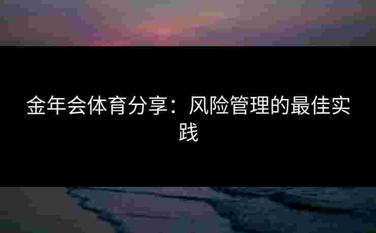 金年会体育分享:风险管理的最佳实践 金年会体育分享:风险管理的最佳实践