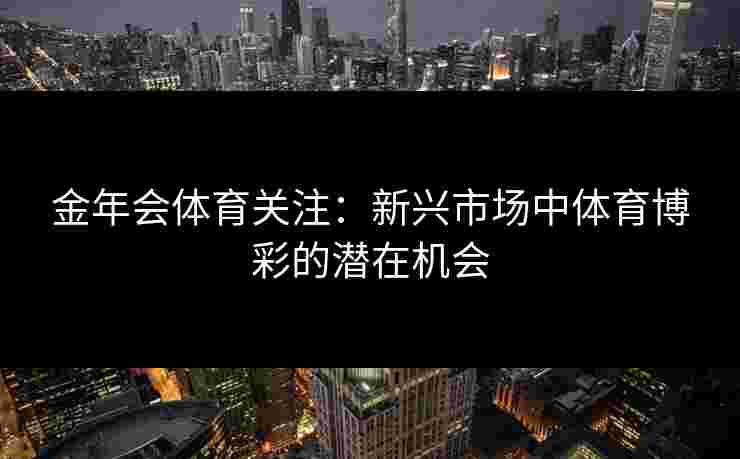 金年会体育关注:新兴市场中体育博彩的潜在机会 金年会体育关注:新兴市场中体育博彩的潜在机会