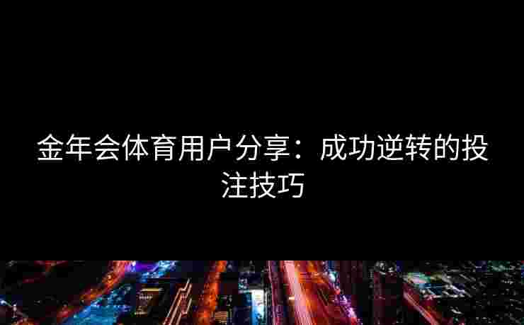 金年会体育用户分享:成功逆转的投注技巧 金年会体育用户分享:成功逆转的投注技巧