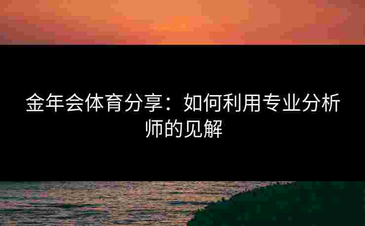 金年会体育分享：如何利用专业分析师的见解