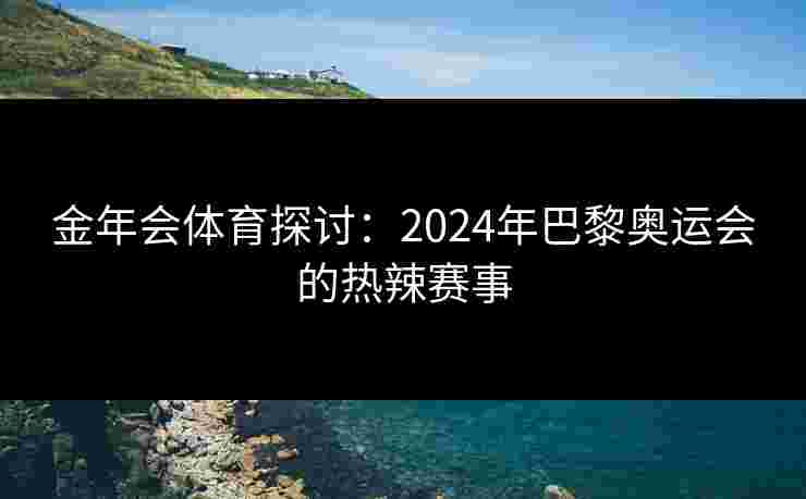 金年会体育探讨:2024年巴黎奥运会的热辣赛事 金年会体育探讨:2024年巴黎奥运会的热辣赛事