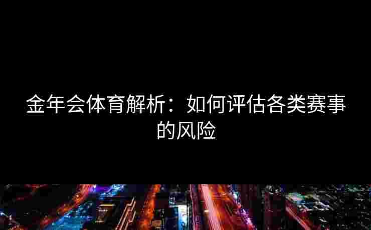 金年会体育解析:如何评估各类赛事的风险 金年会体育解析:如何评估各类赛事的风险