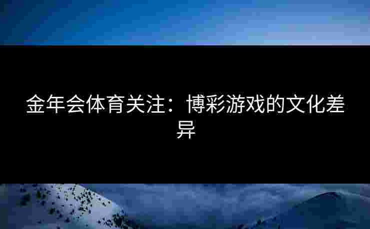 金年会体育关注：博彩游戏的文化差异