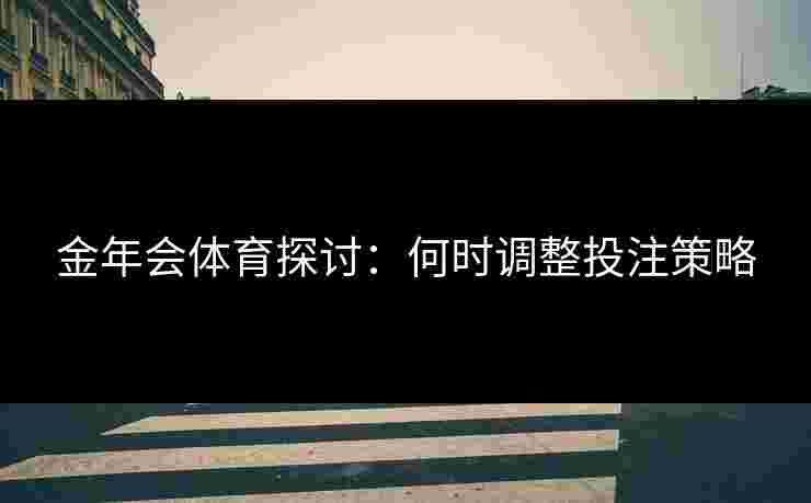 金年会体育探讨：何时调整投注策略