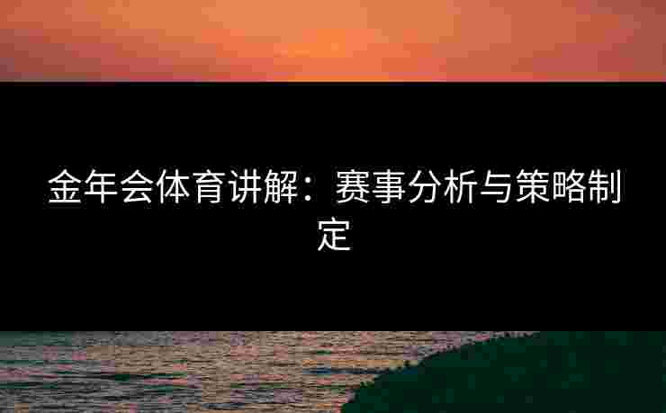 金年会体育讲解：赛事分析与策略制定