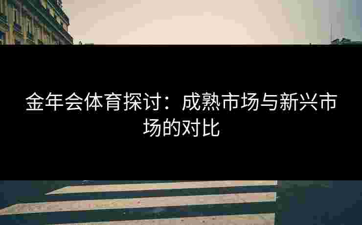 金年会体育探讨：成熟市场与新兴市场的对比