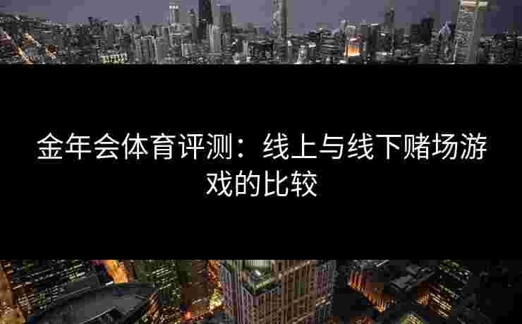 金年会体育评测：线上与线下赌场游戏的比较