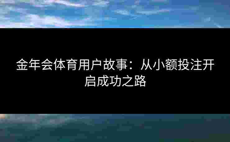 金年会体育用户故事：从小额投注开启成功之路