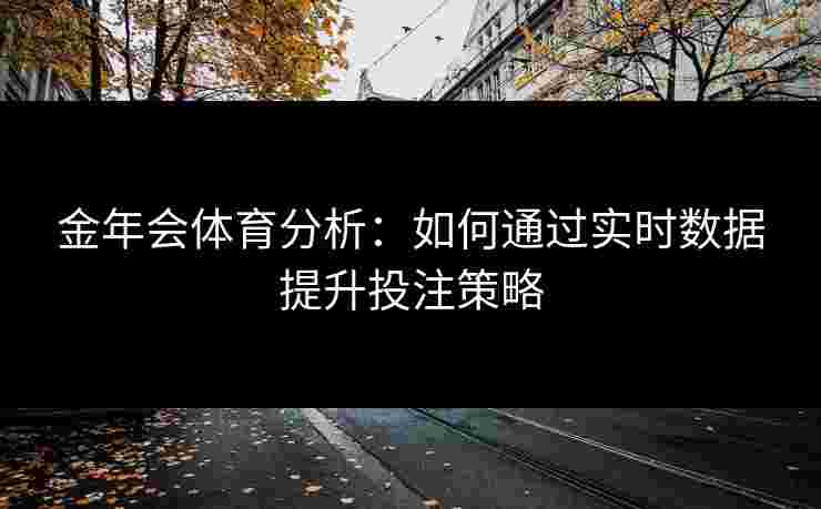 金年会体育分析：如何通过实时数据提升投注策略
