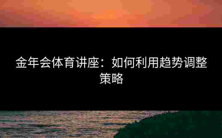 金年会体育讲座：如何利用趋势调整策略