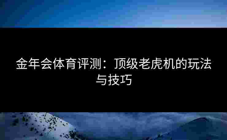 金年会体育评测:顶级老虎机的玩法与技巧 金年会体育评测:顶级老虎机的玩法与技巧