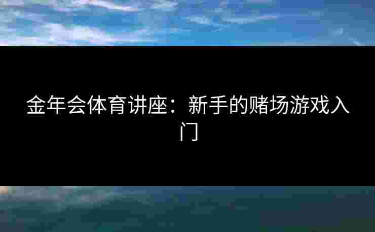 金年会体育讲座:新手的赌场游戏入门 金年会体育讲座:新手的赌场游戏入门