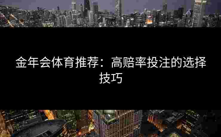 金年会体育推荐:高赔率投注的选择技巧 金年会体育推荐:高赔率投注的选择技巧