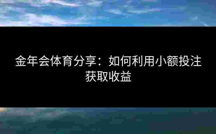 金年会体育分享:如何利用小额投注获取收益 金年会体育分享:如何利用小额投注获取收益