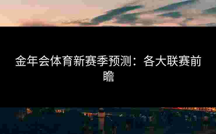 金年会体育新赛季预测:各大联赛前瞻 金年会体育新赛季预测:各大联赛前瞻