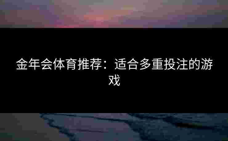 金年会体育推荐：适合多重投注的游戏