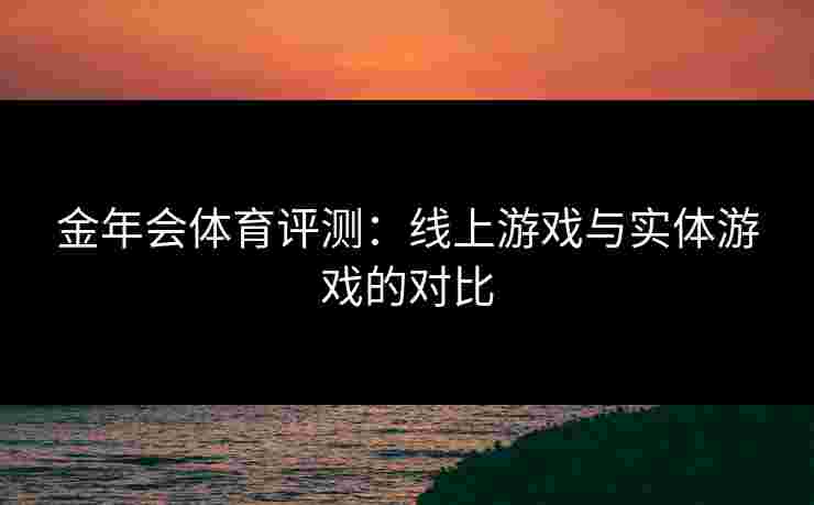 金年会体育评测：线上游戏与实体游戏的对比