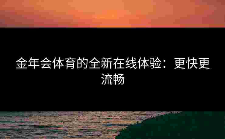 金年会体育的全新在线体验：更快更流畅