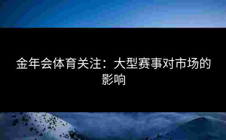 金年会体育关注：大型赛事对市场的影响