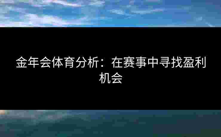 金年会体育分析：在赛事中寻找盈利机会