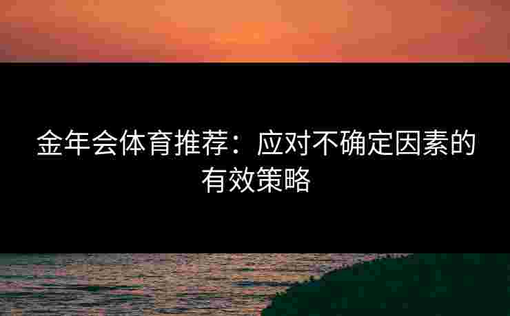 金年会体育推荐：应对不确定因素的有效策略